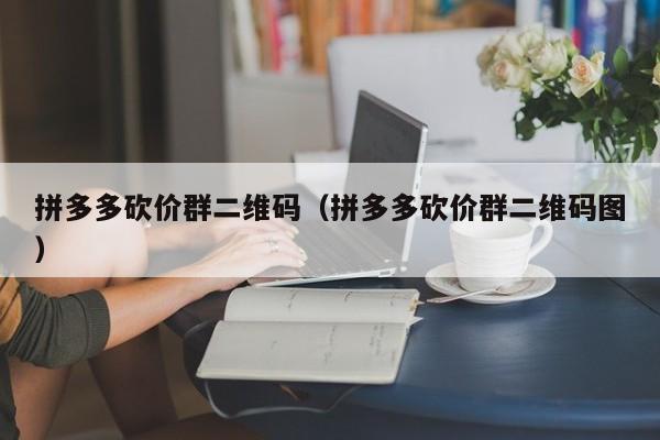 拼多多砍价群二维码（拼多多砍价群二维码图）