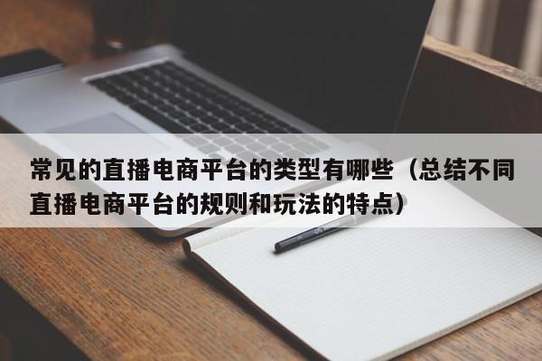 常见的直播电商平台的类型有哪些（总结不同直播电商平台的规则和玩法的特点）