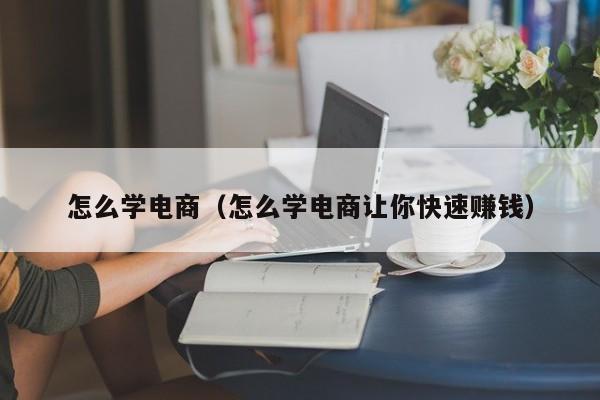 怎么学电商（怎么学电商让你快速赚钱）