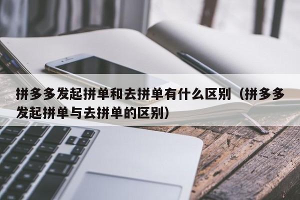 拼多多发起拼单和去拼单有什么区别（拼多多发起拼单与去拼单的区别）