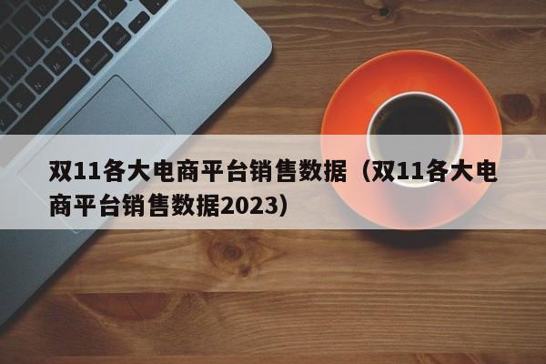 双11各大电商平台销售数据（双11各大电商平台销售数据2023）