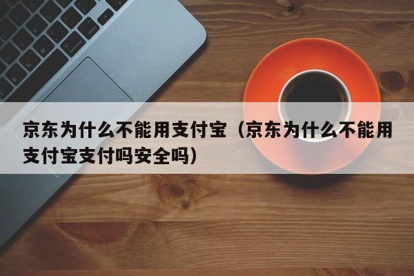 京东为什么不能用支付宝（京东为什么不能用支付宝支付吗安全吗）