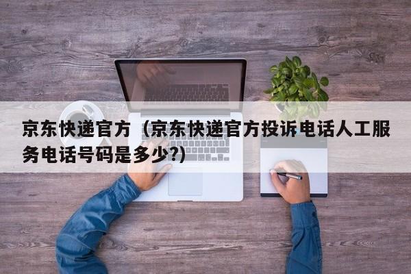 京东快递官方（京东快递官方投诉电话人工服务电话号码是多少?）