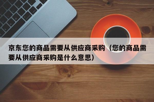 京东您的商品需要从供应商采购（您的商品需要从供应商采购是什么意思）