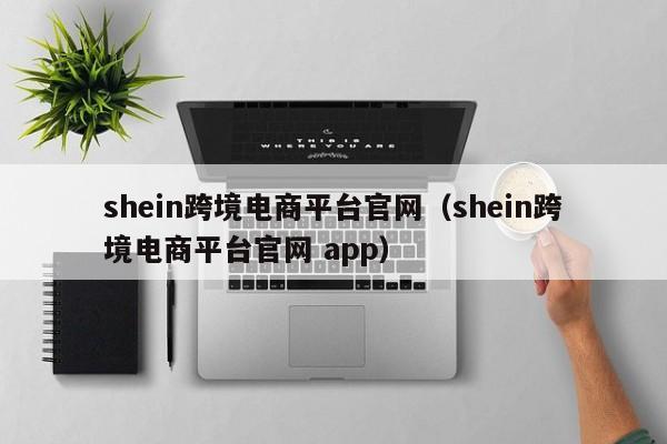 shein跨境电商平台官网（shein跨境电商平台官网 app）