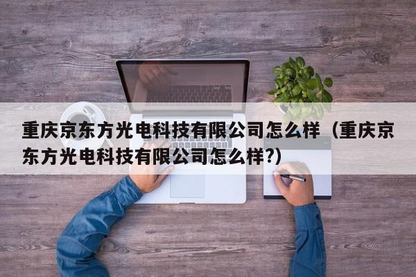 重庆京东方光电科技有限公司怎么样（重庆京东方光电科技有限公司怎么样?）