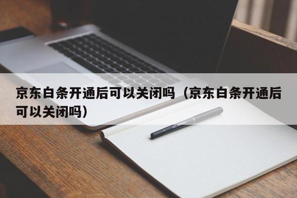 京东白条开通后可以关闭吗（京东白条开通后可以关闭吗）