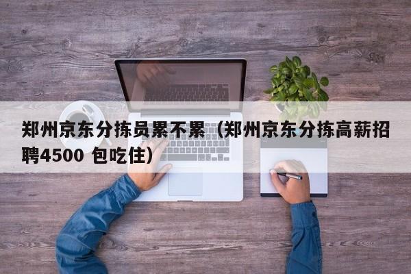 郑州京东分拣员累不累（郑州京东分拣高薪招聘4500 包吃住）