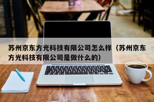 苏州京东方光科技有限公司怎么样（苏州京东方光科技有限公司是做什么的）