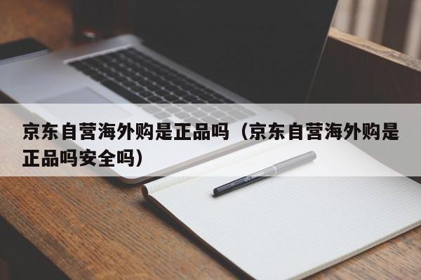 京东自营海外购是正品吗（京东自营海外购是正品吗安全吗）