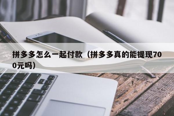 拼多多怎么一起付款（拼多多真的能提现700元吗）