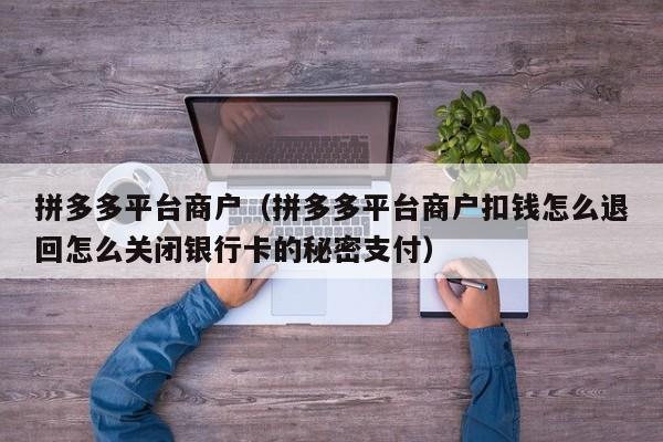 拼多多平台商户（拼多多平台商户扣钱怎么退回怎么关闭银行卡的秘密支付）