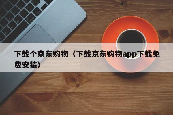 下载个京东购物（下载京东购物app下载免费安装）