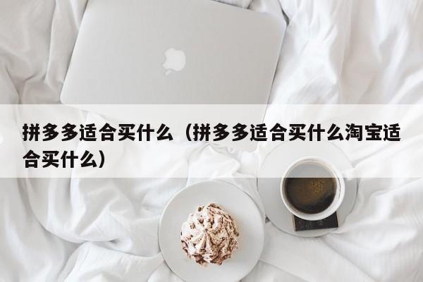 拼多多适合买什么（拼多多适合买什么淘宝适合买什么）