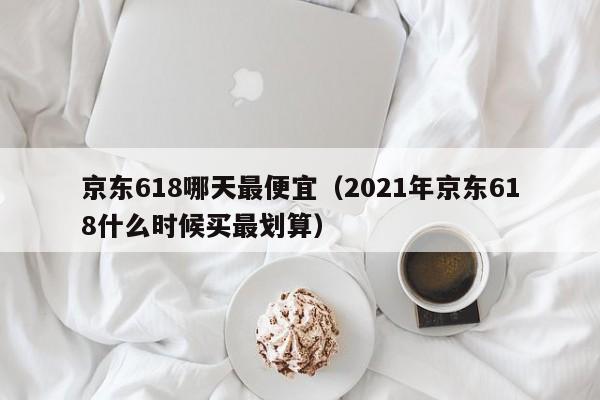 京东618哪天最便宜（2021年京东618什么时候买最划算）