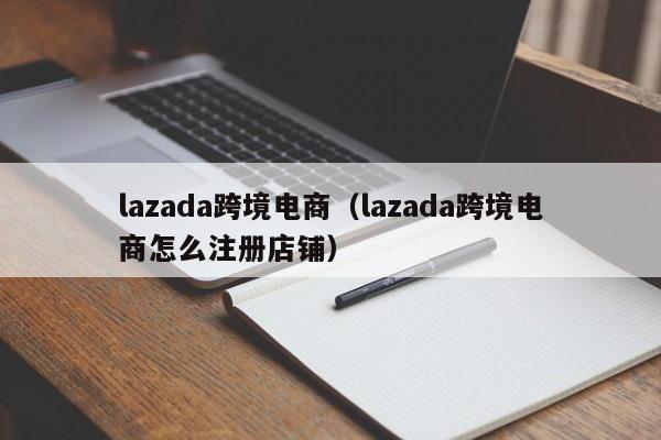 lazada跨境电商（lazada跨境电商怎么注册店铺）