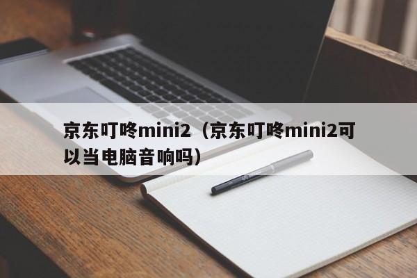 京东叮咚mini2（京东叮咚mini2可以当电脑音响吗）