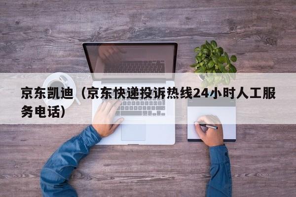 京东凯迪（京东快递投诉热线24小时人工服务电话）