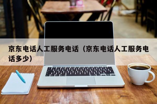 京东电话人工服务电话（京东电话人工服务电话多少）