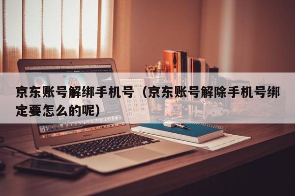 京东账号解绑手机号（京东账号解除手机号绑定要怎么的呢）