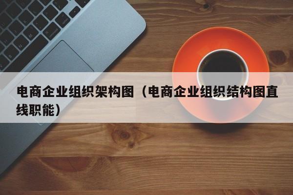 电商企业组织架构图（电商企业组织结构图直线职能）