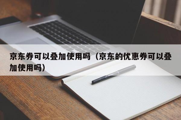 京东券可以叠加使用吗（京东的优惠券可以叠加使用吗）