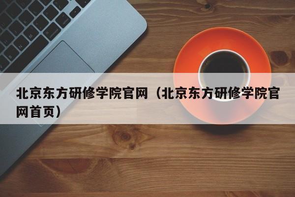 北京东方研修学院官网（北京东方研修学院官网首页）