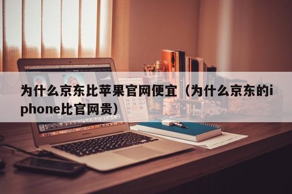 为什么京东比苹果官网便宜（为什么京东的iphone比官网贵）