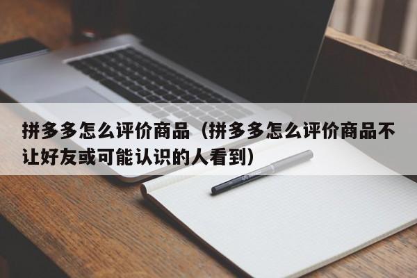 拼多多怎么评价商品（拼多多怎么评价商品不让好友或可能认识的人看到）