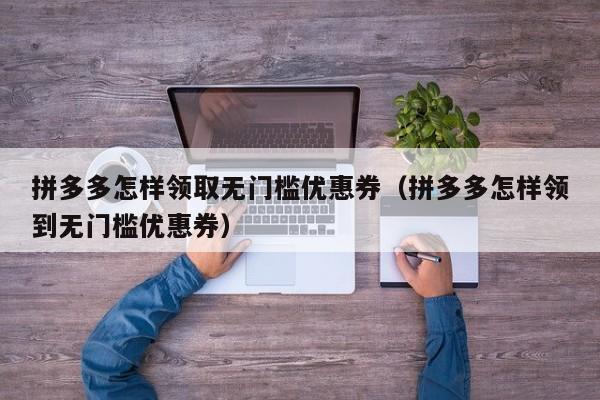 拼多多怎样领取无门槛优惠券（拼多多怎样领到无门槛优惠券）