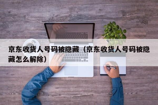 京东收货人号码被隐藏（京东收货人号码被隐藏怎么解除）