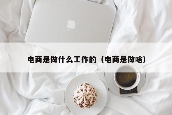 电商是做什么工作的（电商是做啥）