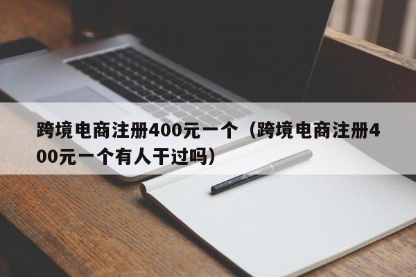 跨境电商注册400元一个（跨境电商注册400元一个有人干过吗）