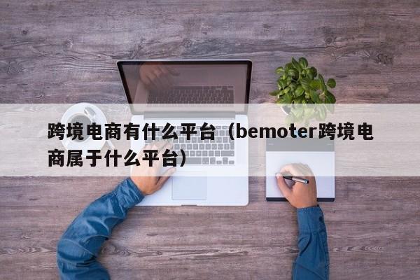 跨境电商有什么平台（bemoter跨境电商属于什么平台）