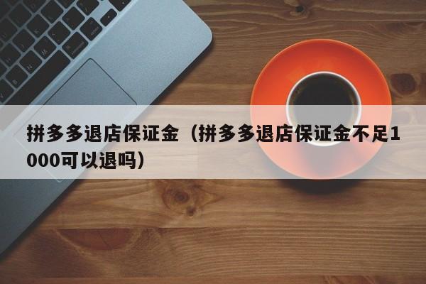 拼多多退店保证金（拼多多退店保证金不足1000可以退吗）