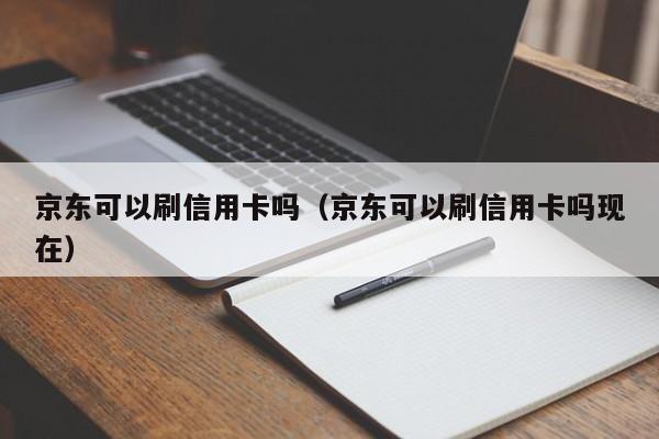 京东可以刷信用卡吗（京东可以刷信用卡吗现在）