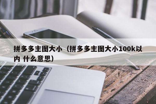 拼多多主图大小（拼多多主图大小100k以内 什么意思）