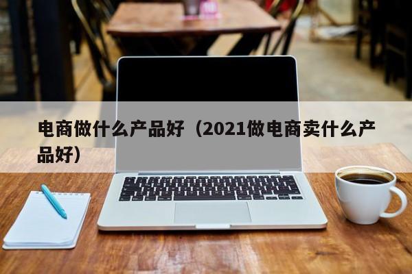 电商做什么产品好（2021做电商卖什么产品好）