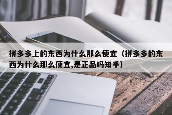 拼多多上的东西为什么那么便宜（拼多多的东西为什么那么便宜,是正品吗知乎）