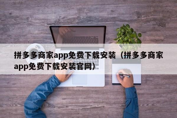 拼多多商家app免费下载安装（拼多多商家app免费下载安装官网）