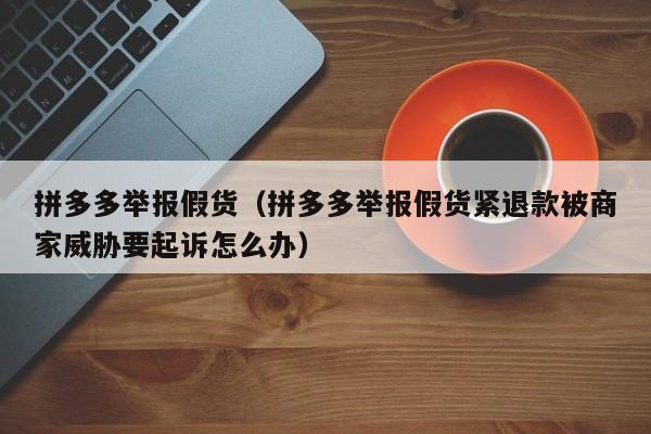 拼多多举报假货（拼多多举报假货紧退款被商家威胁要起诉怎么办）