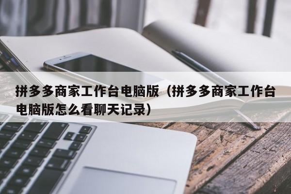 拼多多商家工作台电脑版（拼多多商家工作台电脑版怎么看聊天记录）