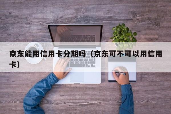 京东能用信用卡分期吗（京东可不可以用信用卡）