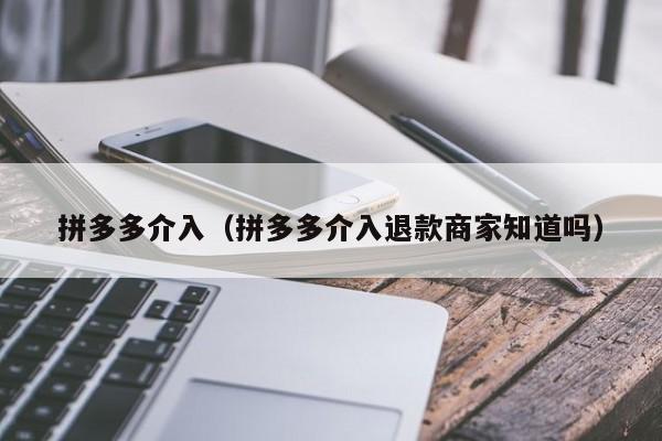 拼多多介入（拼多多介入退款商家知道吗）