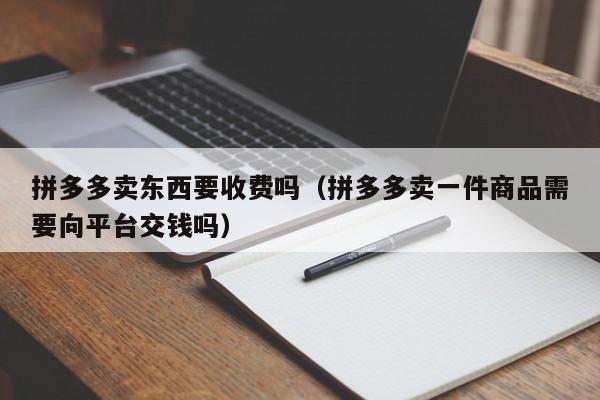 拼多多卖东西要收费吗（拼多多卖一件商品需要向平台交钱吗）