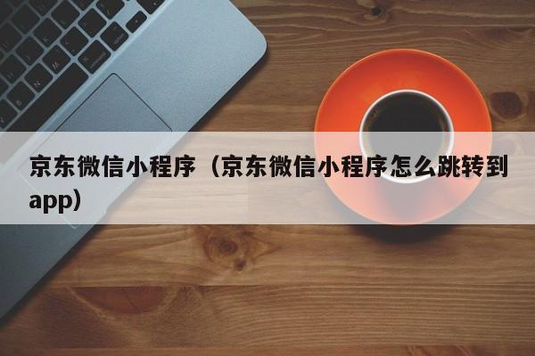 京东微信小程序（京东微信小程序怎么跳转到app）