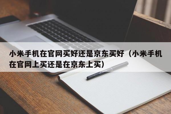 小米手机在官网买好还是京东买好（小米手机在官网上买还是在京东上买）