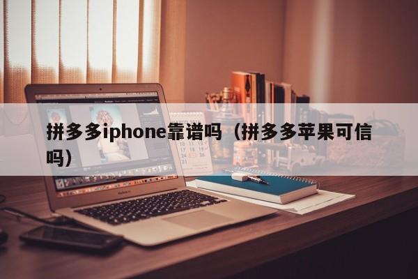 拼多多iphone靠谱吗（拼多多苹果可信吗）