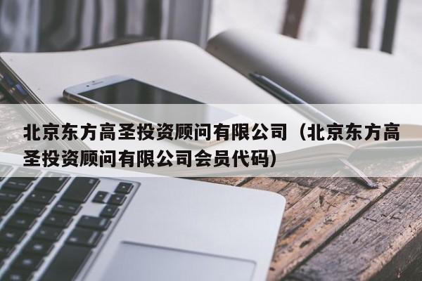 北京东方高圣投资顾问有限公司（北京东方高圣投资顾问有限公司会员代码）