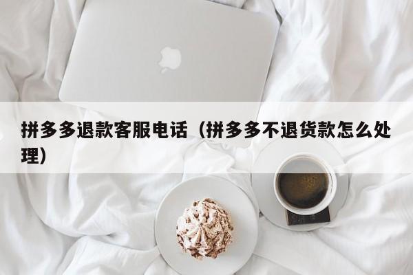 拼多多退款客服电话（拼多多不退货款怎么处理）